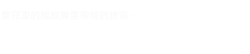 嬰兒車的操縱需要獨特的技術。追求 “易推滑順” 為目標。